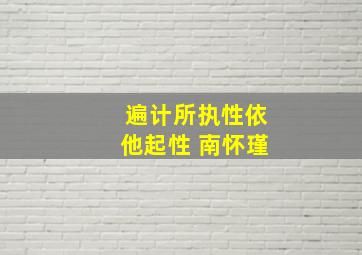 遍计所执性依他起性 南怀瑾